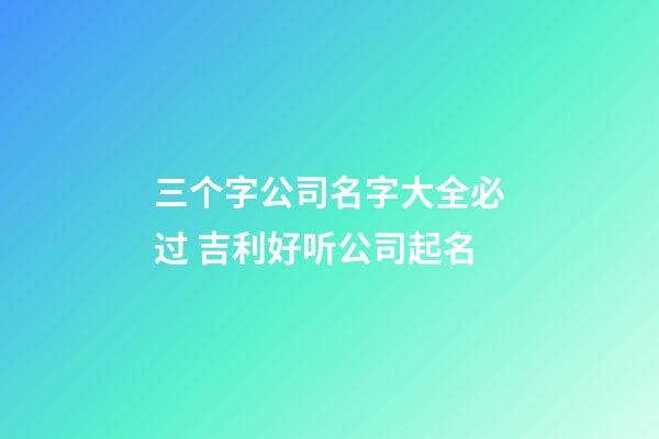 三个字公司名字大全必过 吉利好听公司起名